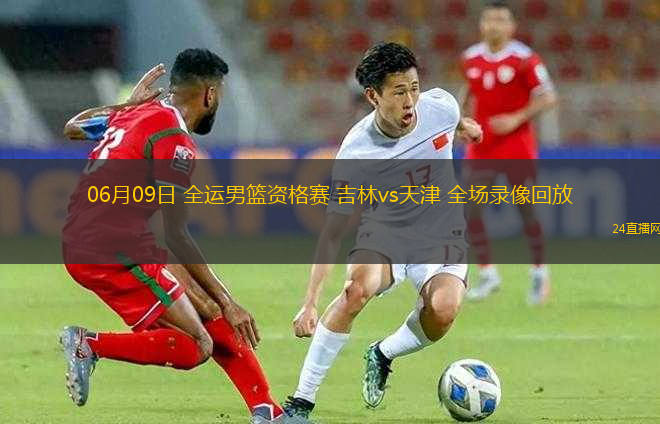 06月09日 全運男籃資格賽 吉林vs天津 全場錄像回放