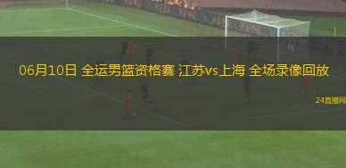 06月10日 全運(yùn)男籃資格賽 江蘇vs上海 全場(chǎng)錄像回放
