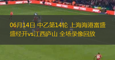 06月14日 中乙第14輪 上海海港富盛經(jīng)開vs江西廬山 全場(chǎng)錄像回放