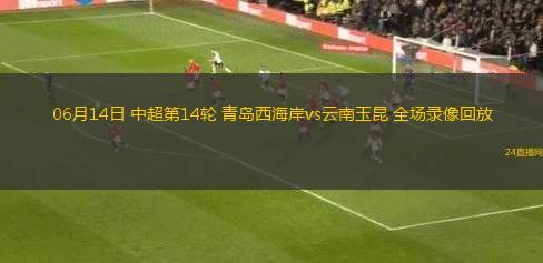 06月14日 中超第14輪 青島西海岸vs云南玉昆 全場(chǎng)錄像回放