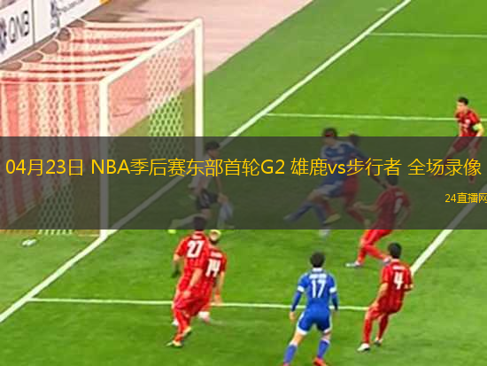 04月23日 NBA季后賽東部首輪G2 雄鹿vs步行者 全場(chǎng)錄像
