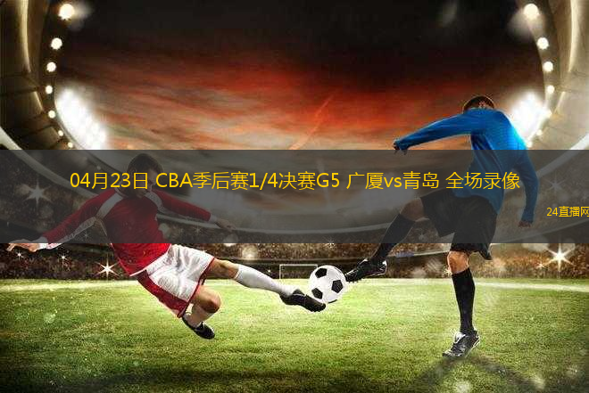 04月23日 CBA季后賽1/4決賽G5 廣廈vs青島 全場(chǎng)錄像