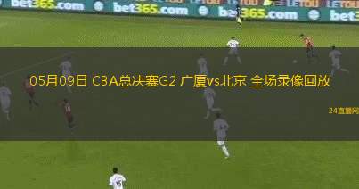 05月09日 CBA總決賽G2 廣廈vs北京 全場錄像回放