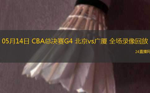 05月14日 CBA總決賽G4 北京vs廣廈 全場錄像回放