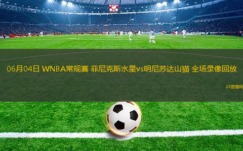 06月04日 WNBA常規(guī)賽 菲尼克斯水星vs明尼蘇達(dá)山貓 全場(chǎng)錄像回放