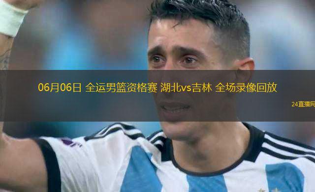 06月06日 全運男籃資格賽 湖北vs吉林 全場錄像回放