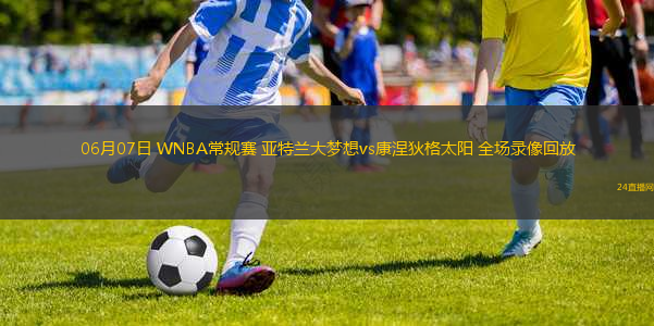06月07日 WNBA常規(guī)賽 亞特蘭大夢(mèng)想vs康涅狄格太陽(yáng) 全場(chǎng)錄像回放