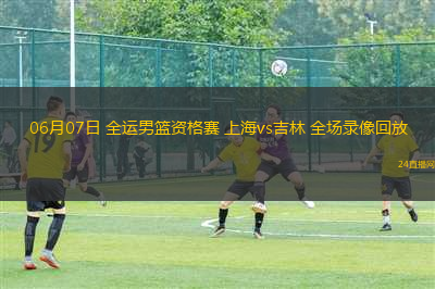 06月07日 全運男籃資格賽 上海vs吉林 全場錄像回放
