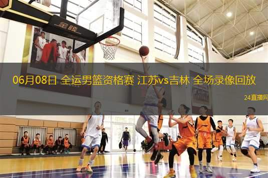 06月08日 全運男籃資格賽 江蘇vs吉林 全場錄像回放
