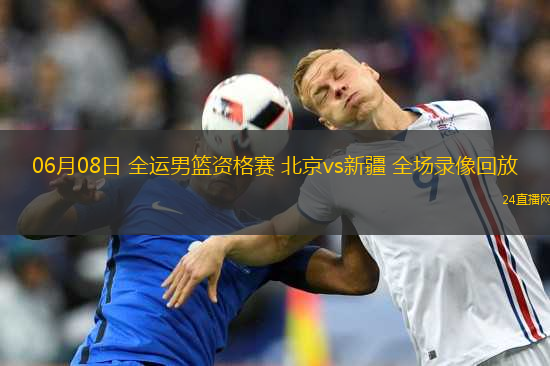 06月08日 全運男籃資格賽 北京vs新疆 全場錄像回放