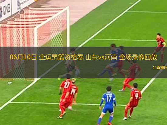 06月10日 全運男籃資格賽 山東vs河南 全場錄像回放