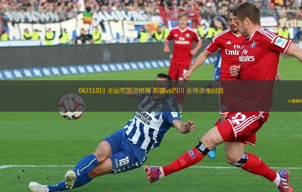 06月10日 全運男籃資格賽 新疆vs四川 全場錄像回放