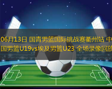 06月13日 國青男籃國際挑戰(zhàn)賽衢州站 中國男籃U19vs埃及男籃U23 全場錄像回放