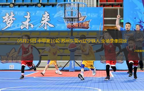 05月25日 中甲第10輪 蘇州東吳vs遼寧鐵人 全場錄像回放