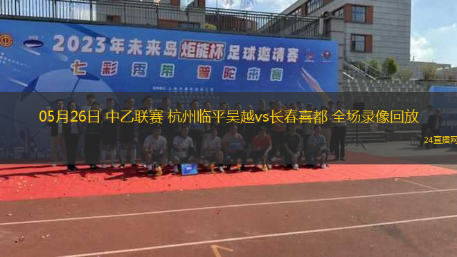 05月26日 中乙聯(lián)賽 杭州臨平吳越vs長春喜都 全場錄像回放