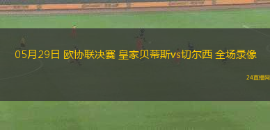 05月29日 歐協(xié)聯(lián)決賽 皇家貝蒂斯vs切爾西 全場(chǎng)錄像