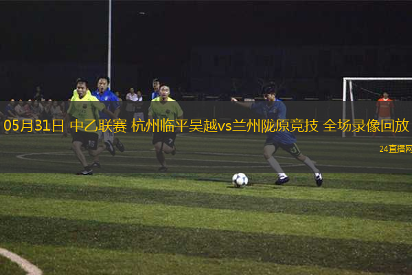 05月31日 中乙聯(lián)賽 杭州臨平吳越vs蘭州隴原競技 全場錄像回放