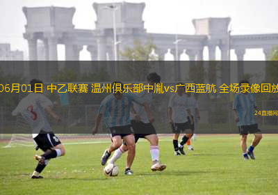 06月01日 中乙聯(lián)賽 溫州俱樂部中胤vs廣西藍(lán)航 全場(chǎng)錄像回放
