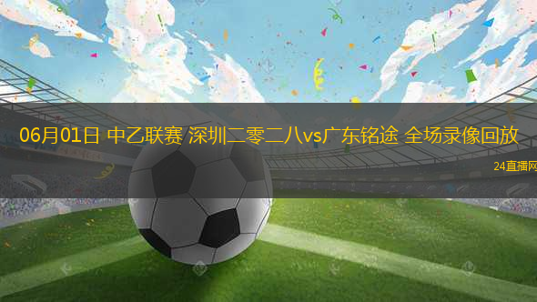 06月01日 中乙聯(lián)賽 深圳二零二八vs廣東銘途 全場錄像回放