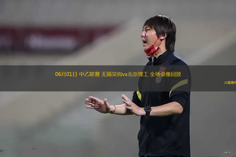 06月01日 中乙聯(lián)賽 無錫吳鉤vs北京理工 全場錄像回放