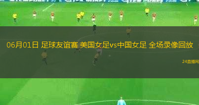 06月01日 足球友誼賽 美國女足vs中國女足 全場錄像回放