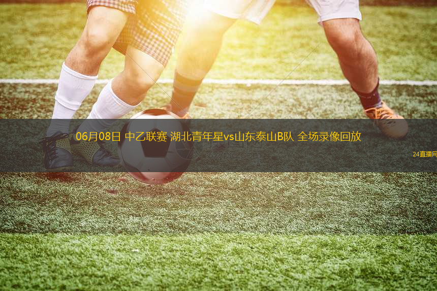 06月08日 中乙聯(lián)賽 湖北青年星vs山東泰山B隊(duì) 全場(chǎng)錄像回放