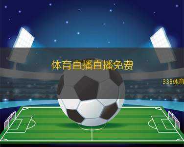 體育直播直播免費(免費的體育賽事直播平臺推薦)