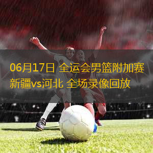 06月17日 全運(yùn)會(huì)男籃附加賽 新疆vs河北 全場(chǎng)錄像回放