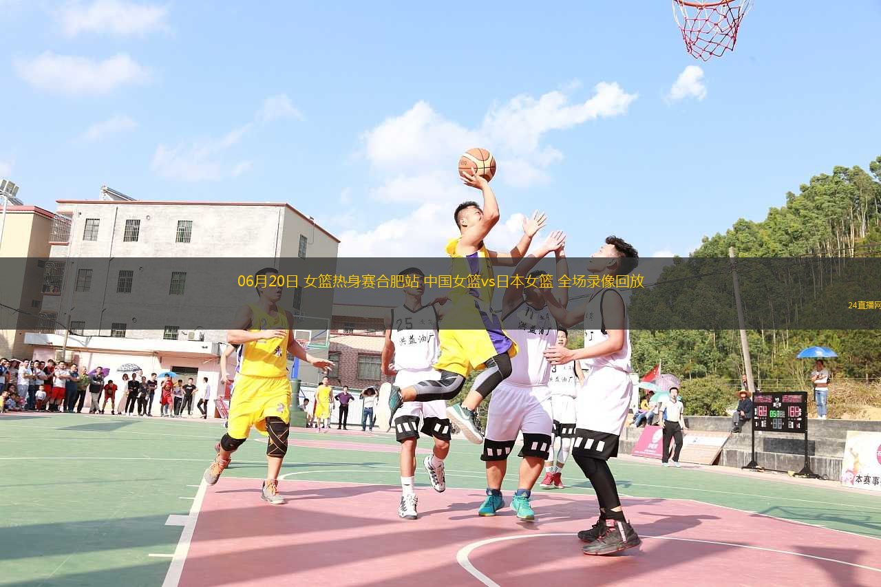 06月20日 女籃熱身賽合肥站 中國女籃vs日本女籃 全場(chǎng)錄像回放