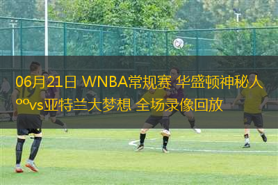 06月21日 WNBA常規(guī)賽 華盛頓神秘人vs亞特蘭大夢(mèng)想 全場(chǎng)錄像回放