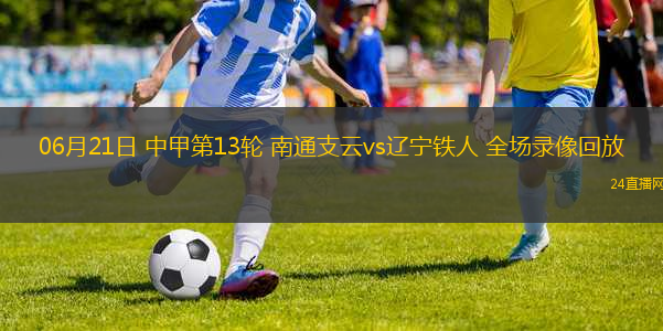 06月21日 中甲第13輪 南通支云vs遼寧鐵人 全場錄像回放