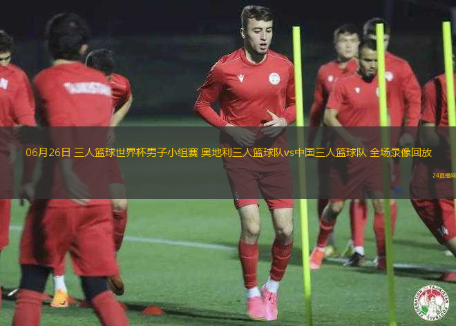 06月26日 三人籃球世界杯男子小組賽 奧地利三人籃球隊(duì)vs中國(guó)三人籃球隊(duì) 全場(chǎng)錄像回放