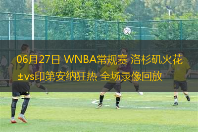 06月27日 WNBA常規(guī)賽 洛杉磯火花vs印第安納狂熱 全場(chǎng)錄像回放