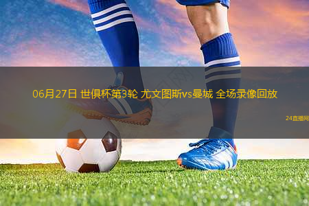 06月27日 世俱杯第3輪 尤文圖斯vs曼城 全場(chǎng)錄像回放