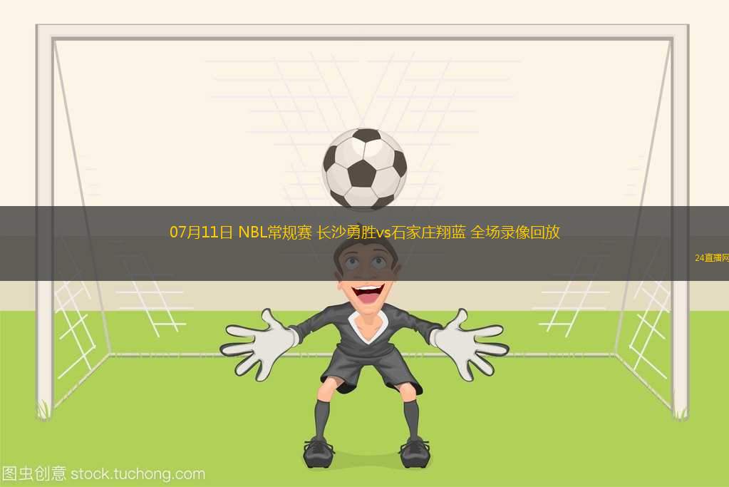 07月11日 NBL常規(guī)賽 長(zhǎng)沙勇勝vs石家莊翔藍(lán) 全場(chǎng)錄像回放