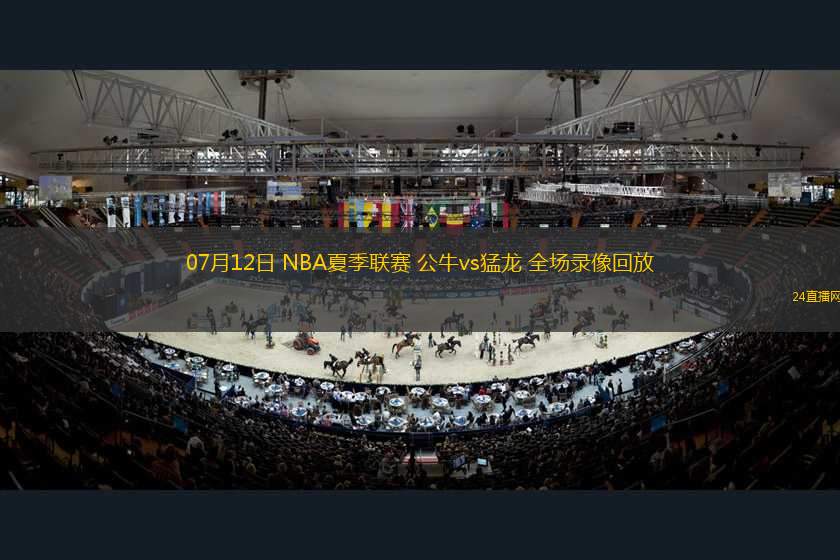 07月12日 NBA夏季聯(lián)賽 公牛vs猛龍 全場(chǎng)錄像回放