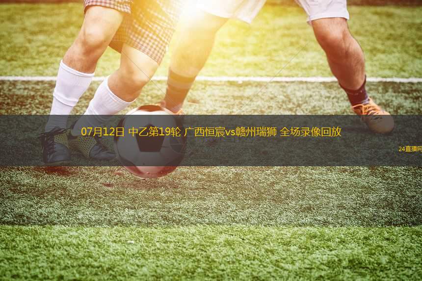 07月12日 中乙第19輪 廣西恒宸vs贛州瑞獅 全場(chǎng)錄像回放
