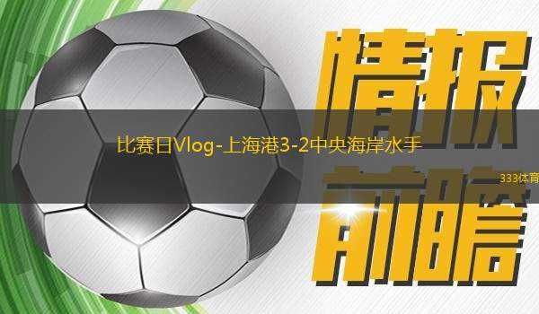 比賽日Vlog-上海港3-2中央海岸水手