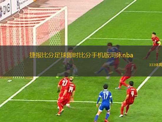 捷報(bào)比分足球即時(shí)比分手機(jī)版河床nba(即時(shí)比分更新 河床與NBA最新動(dòng)態(tài))