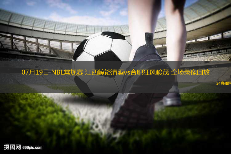 07月19日 NBL常規(guī)賽 江西鯨裕清酒vs合肥狂風(fēng)峻茂 全場錄像回放