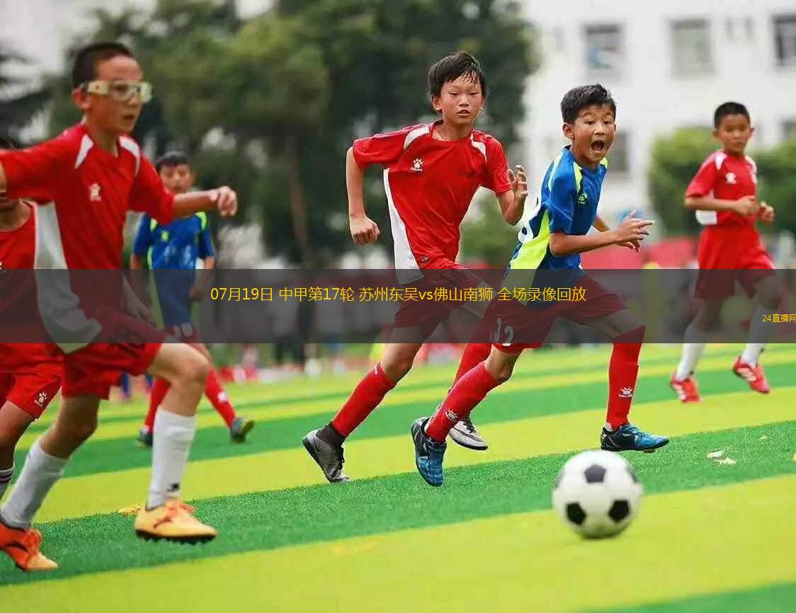 07月19日 中甲第17輪 蘇州東吳vs佛山南獅 全場(chǎng)錄像回放