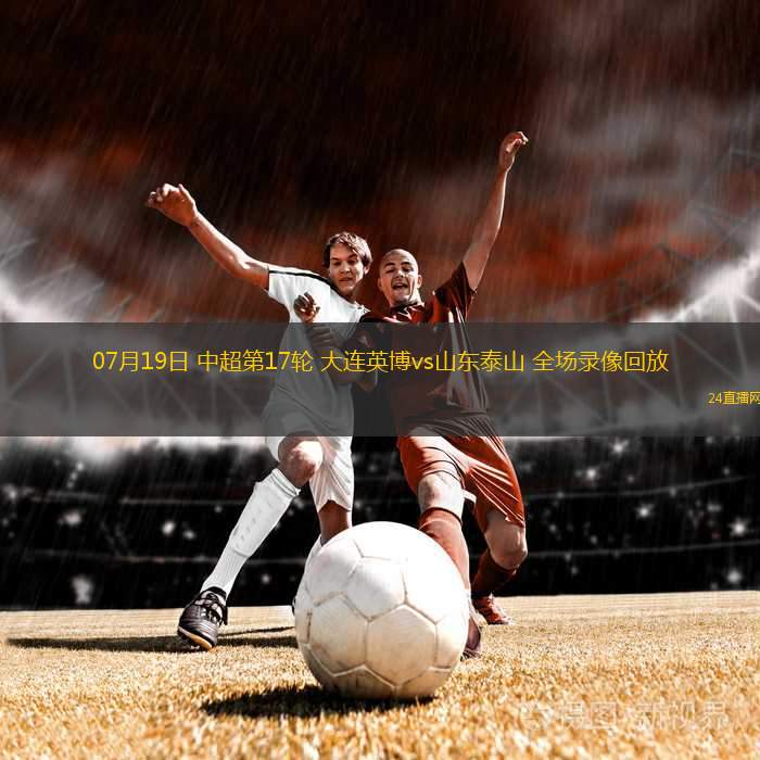 07月19日 中超第17輪 大連英博vs山東泰山 全場(chǎng)錄像回放