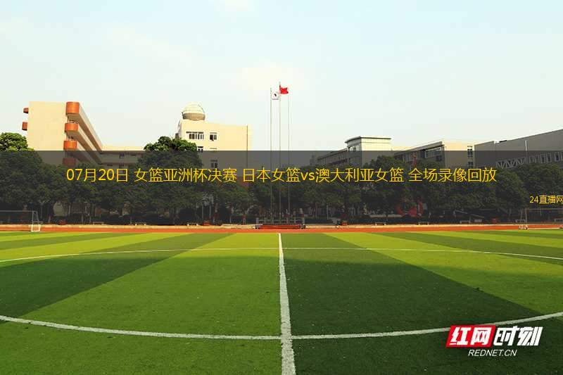 07月20日 女籃亞洲杯決賽 日本女籃vs澳大利亞女籃 全場(chǎng)錄像回放