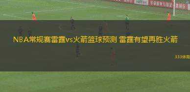 NBA常規(guī)賽雷霆vs火箭籃球預測 雷霆有望再勝火箭