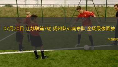 07月20日 江蘇聯(lián)第7輪 揚(yáng)州隊(duì)vs南京隊(duì) 全場(chǎng)錄像回放