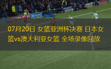 07月20日 女籃亞洲杯決賽 日本女籃vs澳大利亞女籃 全場(chǎng)錄像回放