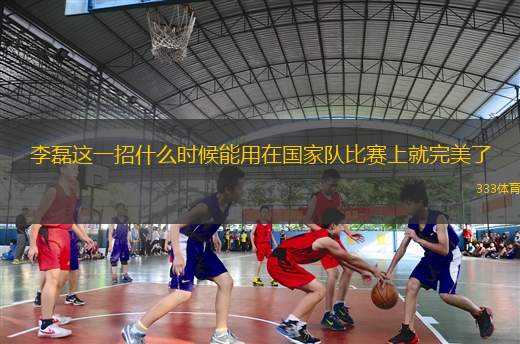 李磊這一招什么時(shí)候能用在國家隊(duì)比賽上就完美了