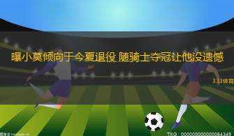 曝小莫傾向于今夏退役 隨騎士奪冠讓他沒遺憾