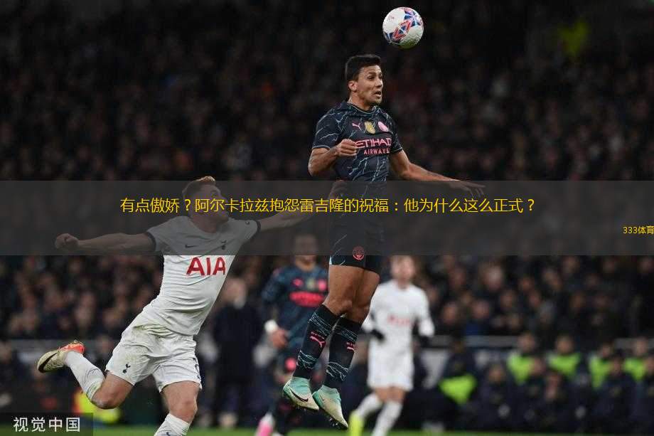 有點(diǎn)傲嬌？阿爾卡拉茲抱怨雷吉隆的祝福：他為什么這么正式？