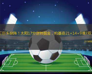 三巨頭缺陣！太陽17分逆轉(zhuǎn)掘金，約基奇21+14+9準(zhǔn)3雙！